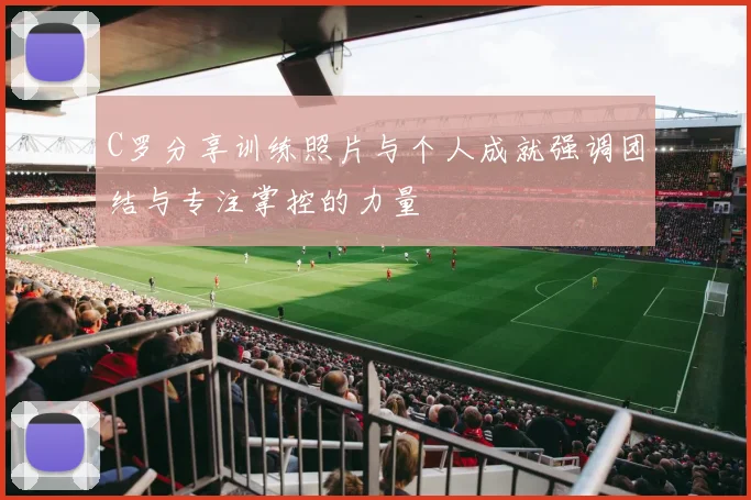 C罗分享训练照片与个人成就强调团结与专注掌控的力量