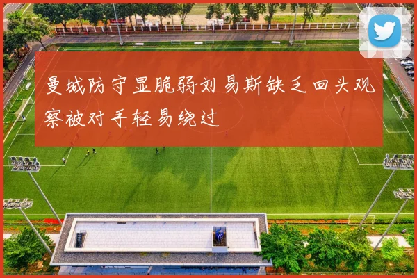 曼城防守显脆弱刘易斯缺乏回头观察被对手轻易绕过