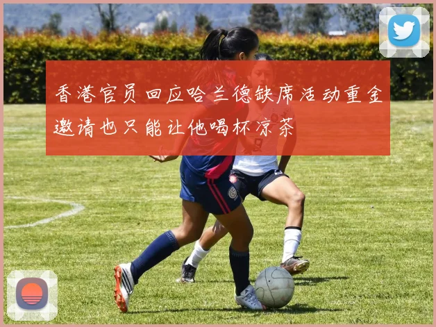 香港官员回应哈兰德缺席活动重金邀请也只能让他喝杯凉茶