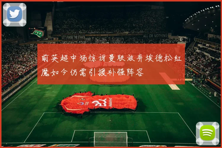 前英超中场惊讶曼联放弃埃德松红魔如今仍需引援补强阵容