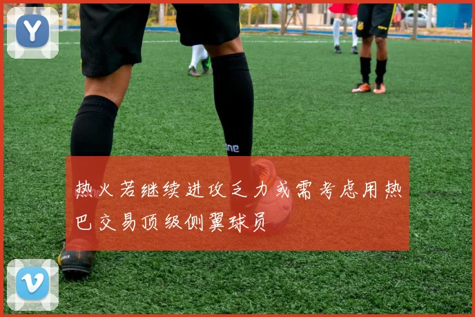 热火若继续进攻乏力或需考虑用热巴交易顶级侧翼球员