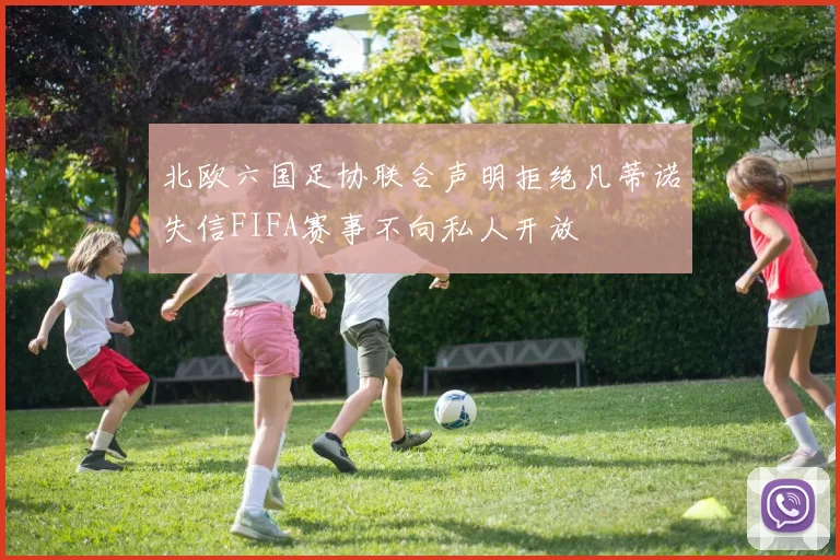 北欧六国足协联合声明拒绝凡蒂诺失信FIFA赛事不向私人开放