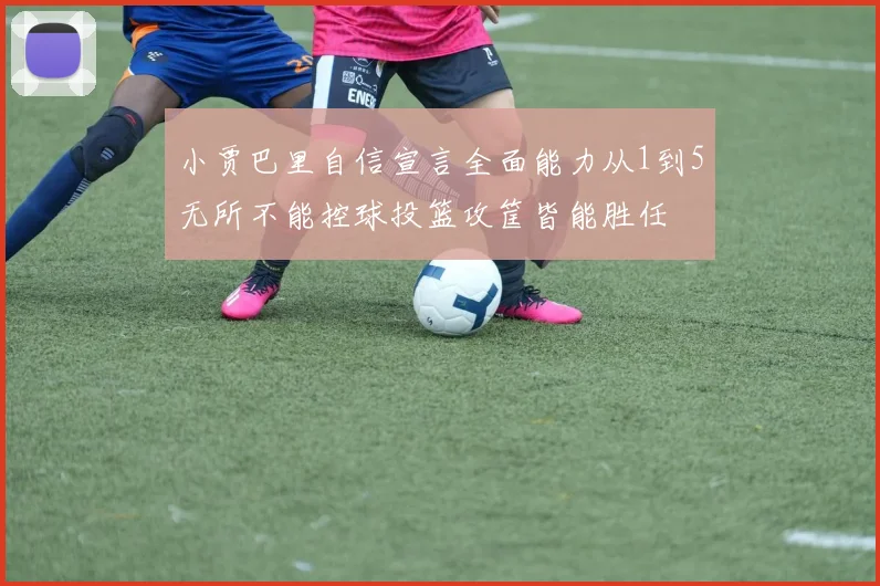 小贾巴里自信宣言全面能力从1到5无所不能控球投篮攻筐皆能胜任