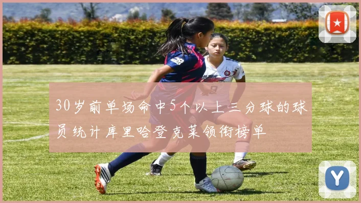 30岁前单场命中5个以上三分球的球员统计库里哈登克莱领衔榜单