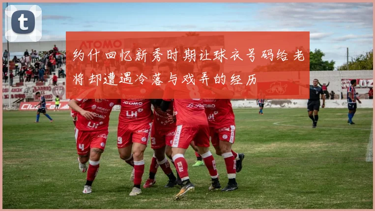 约什回忆新秀时期让球衣号码给老将却遭遇冷落与戏弄的经历