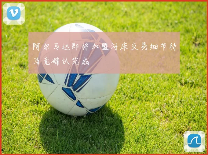 阿尔马达即将加盟河床交易细节待马竞确认完成