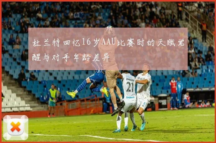 杜兰特回忆16岁AAU比赛时的天赋觉醒与对手年龄差异