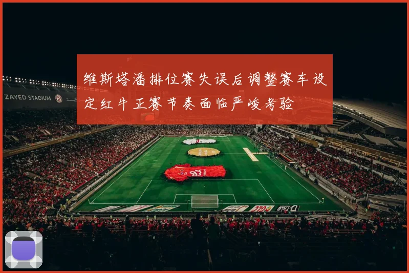 维斯塔潘排位赛失误后调整赛车设定红牛正赛节奏面临严峻考验